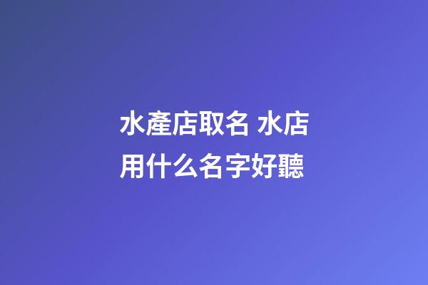 水產店取名 水店用什么名字好聽-第1張-店鋪起名-玄機派